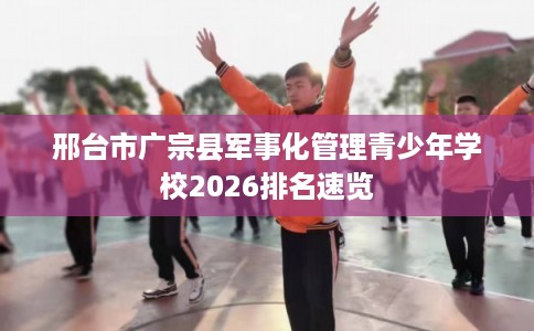 邢台市广宗县军事化管理青少年学校2026排名速览