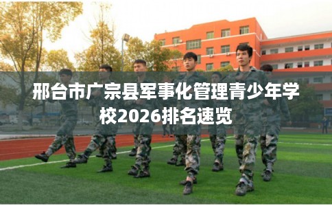 邢台市广宗县军事化管理青少年学校2026排名速览