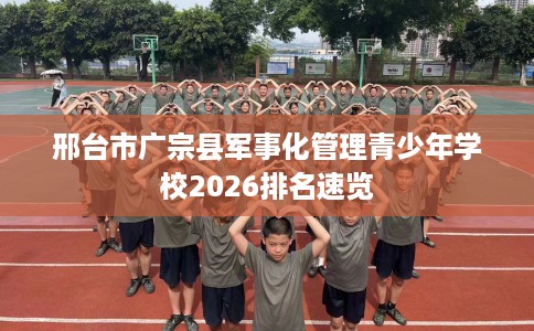 邢台市广宗县军事化管理青少年学校2026排名速览