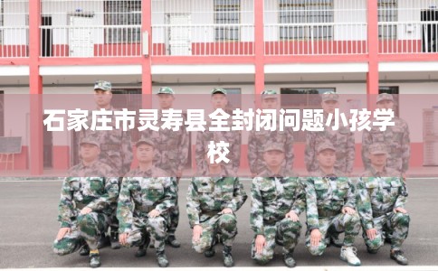石家庄市灵寿县全封闭问题小孩学校