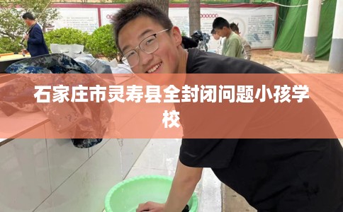 石家庄市灵寿县全封闭问题小孩学校