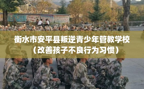 衡水市安平县叛逆青少年管教学校（改善孩子不良行为习惯）