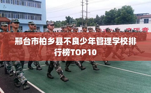 邢台市柏乡县不良少年管理学校排行榜TOP10 邢台市柏乡县不良少年管理学校排行榜TOP10