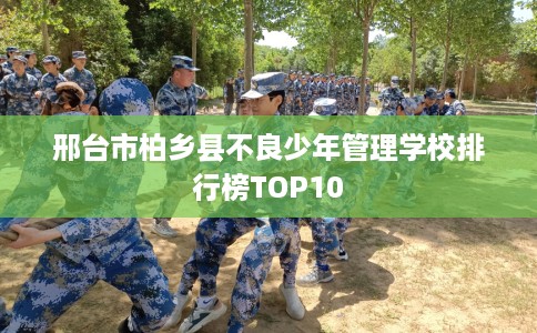 邢台市柏乡县不良少年管理学校排行榜TOP10 邢台市柏乡县不良少年管理学校排行榜TOP10