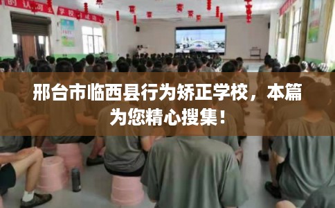 邢台市临西县行为矫正学校,本篇为您精心搜集! 邢台市临西县行为矫正学校,本篇为您精心搜集!