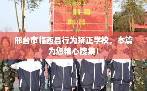 邢台市临西县行为矫正学校,本篇为您精心搜集! 邢台市临西县行为矫正学校,本篇为您精心搜集!