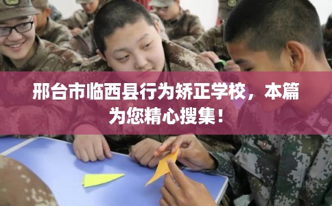 邢台市临西县行为矫正学校，本篇为您精心搜集！
