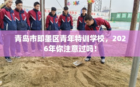 青岛市即墨区青年特训学校,2026年你注意过吗! 青岛市即墨区青年特训学校,2026年你注意过吗!