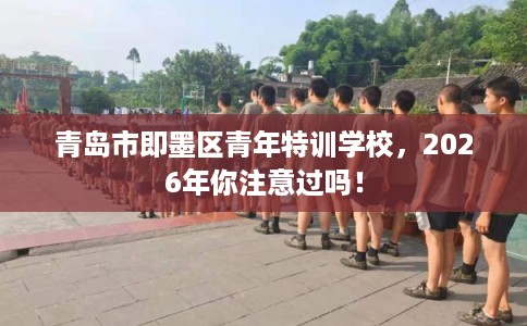 青岛市即墨区青年特训学校,2026年你注意过吗! 青岛市即墨区青年特训学校,2026年你注意过吗!