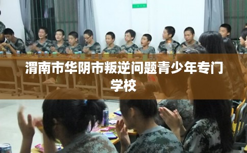 渭南市华阴市叛逆问题青少年专门学校 渭南市华阴市叛逆问题青少年专门学校