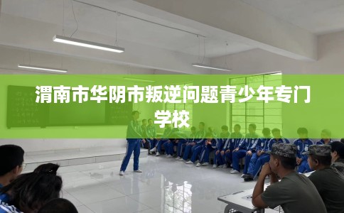 渭南市华阴市叛逆问题青少年专门学校 渭南市华阴市叛逆问题青少年专门学校