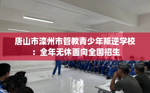 唐山市滦州市管教青少年叛逆学校：全年无休面向全国招生