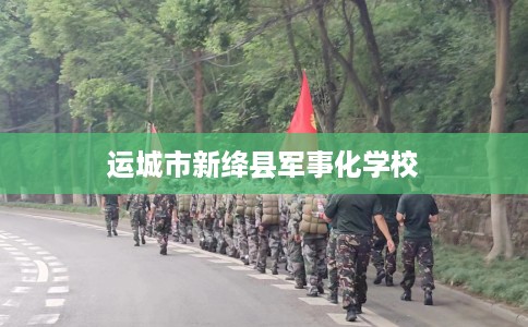 运城市新绛县军事化学校 运城市新绛县军事化学校