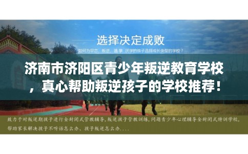 济南市济阳区青少年叛逆教育学校，真心帮助叛逆孩子的学校推荐！