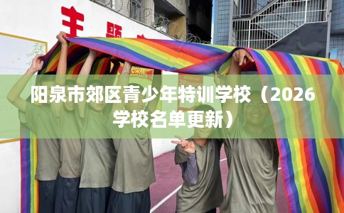 阳泉市郊区青少年特训学校（2026学校名单更新）