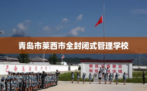 青岛市莱西市全封闭式管理学校 青岛市莱西市全封闭式管理学校