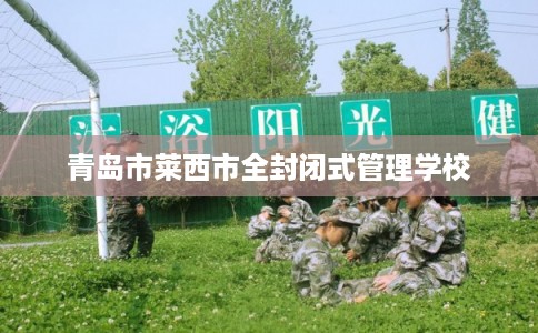 青岛市莱西市全封闭式管理学校 青岛市莱西市全封闭式管理学校