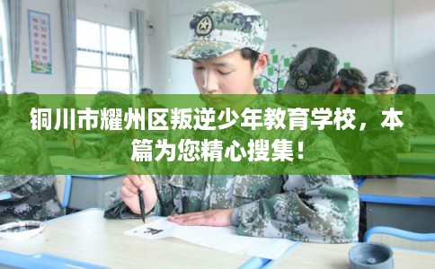 铜川市耀州区叛逆少年教育学校,本篇为您精心搜集! 铜川市耀州区叛逆少年教育学校,本篇为您精心搜集!