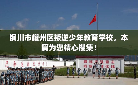 铜川市耀州区叛逆少年教育学校,本篇为您精心搜集! 铜川市耀州区叛逆少年教育学校,本篇为您精心搜集!