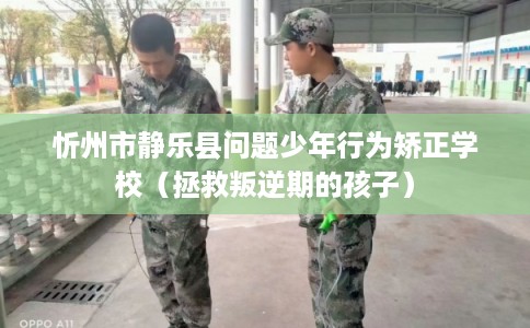 忻州市静乐县问题少年行为矫正学校（拯救叛逆期的孩子）