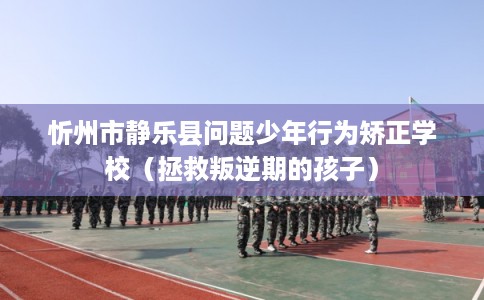 忻州市静乐县问题少年行为矫正学校(拯救叛逆期的孩子) 忻州市静乐县问题少年行为矫正学校(拯救叛逆期的孩子)