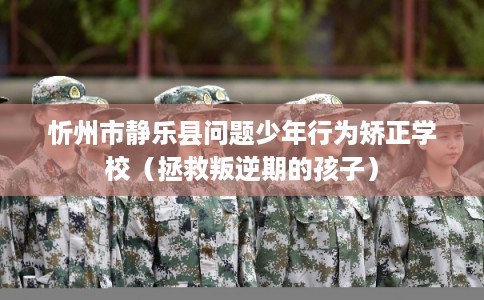 忻州市静乐县问题少年行为矫正学校（拯救叛逆期的孩子）