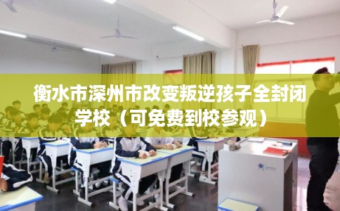 衡水市深州市改变叛逆孩子全封闭学校（可免费到校参观）