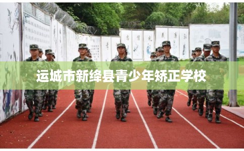 运城市新绛县青少年矫正学校 运城市新绛县青少年矫正学校