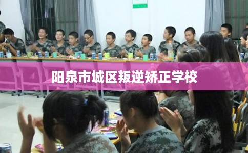 阳泉市城区叛逆矫正学校