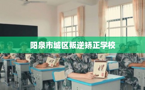 阳泉市城区叛逆矫正学校