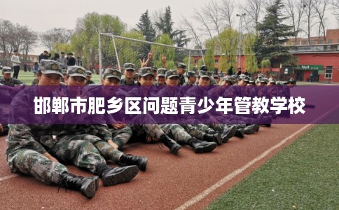 邯郸市肥乡区问题青少年管教学校 邯郸市肥乡区问题青少年管教学校