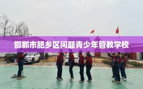 邯郸市肥乡区问题青少年管教学校 邯郸市肥乡区问题青少年管教学校
