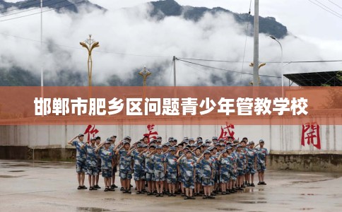 邯郸市肥乡区问题青少年管教学校 邯郸市肥乡区问题青少年管教学校