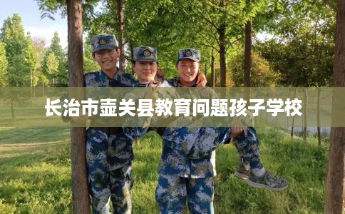 长治市壶关县教育问题孩子学校