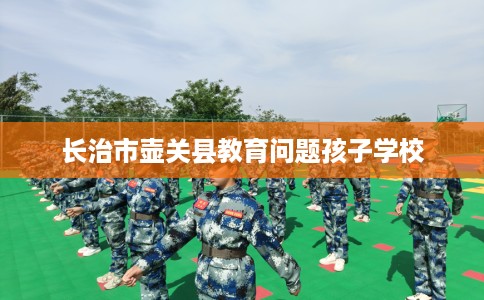 长治市壶关县教育问题孩子学校