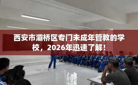 西安市灞桥区专门未成年管教的学校,2026年迅速了解! 西安市灞桥区专门未成年管教的学校,2026年迅速了解!