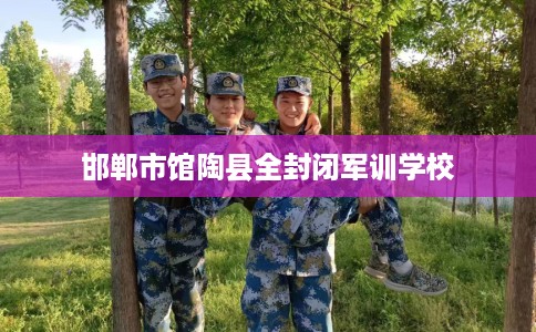 邯郸市馆陶县全封闭军训学校