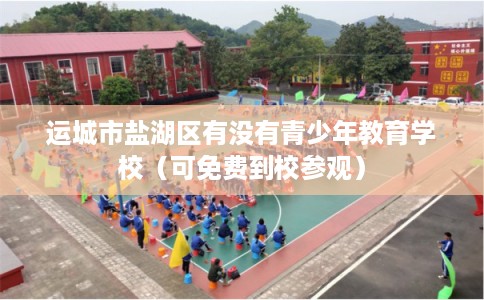 运城市盐湖区有没有青少年教育学校(可免费到校参观) 运城市盐湖区有没有青少年教育学校(可免费到校参观)