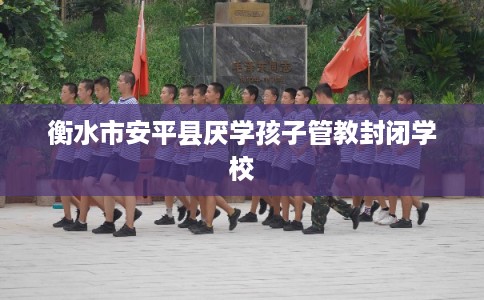 衡水市安平县厌学孩子管教封闭学校