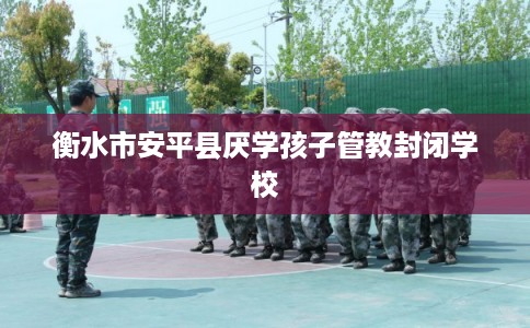衡水市安平县厌学孩子管教封闭学校