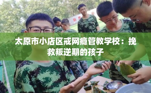 太原市小店区戒网瘾管教学校:挽救叛逆期的孩子 太原市小店区戒网瘾管教学校:挽救叛逆期的孩子