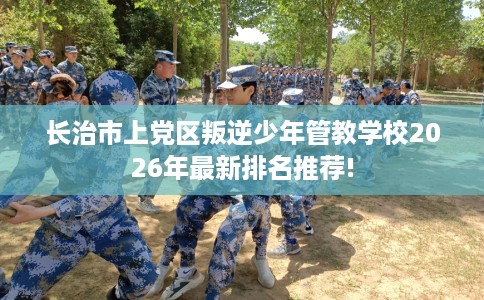 长治市上党区叛逆少年管教学校2026年最新排名推荐! 长治市上党区叛逆少年管教学校2026年最新排名推荐!