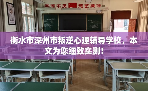 衡水市深州市叛逆心理辅导学校,本文为您细致实测! 衡水市深州市叛逆心理辅导学校,本文为您细致实测!
