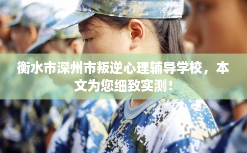 衡水市深州市叛逆心理辅导学校,本文为您细致实测! 衡水市深州市叛逆心理辅导学校,本文为您细致实测!