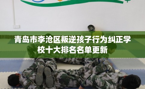 青岛市李沧区叛逆孩子行为纠正学校十大排名名单更新
