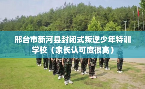 邢台市新河县封闭式叛逆少年特训学校（家长认可度很高）
