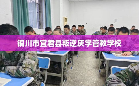 铜川市宜君县叛逆厌学管教学校