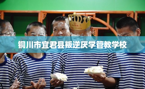 铜川市宜君县叛逆厌学管教学校