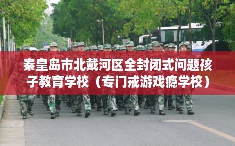 秦皇岛市北戴河区全封闭式问题孩子教育学校（专门戒游戏瘾学校）