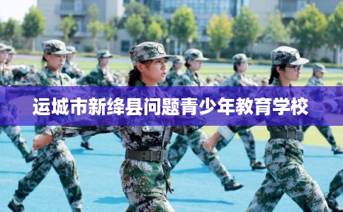 运城市新绛县问题青少年教育学校